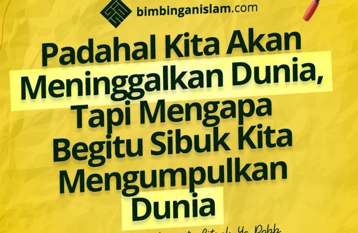 Padahal Kita Akan Meninggalkan Dunia, Tapi Mengapa Begitu Sibuk Kita Mengumpulkan Dunia
